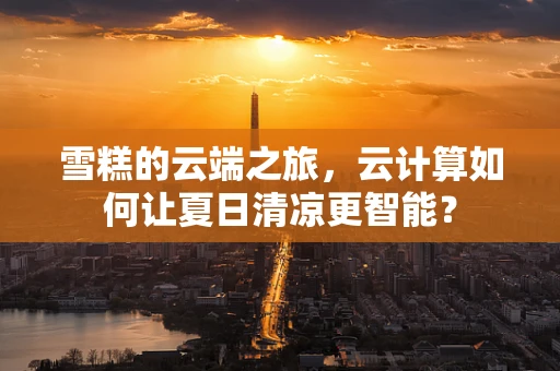 雪糕的云端之旅，云计算如何让夏日清凉更智能？