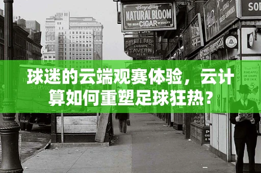 球迷的云端观赛体验，云计算如何重塑足球狂热？