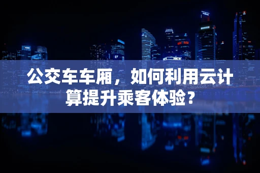 公交车车厢，如何利用云计算提升乘客体验？