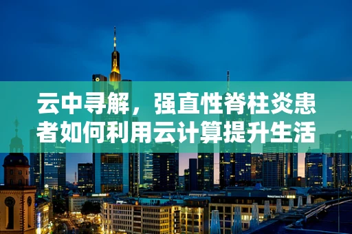 云中寻解，强直性脊柱炎患者如何利用云计算提升生活质量？