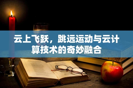 云上飞跃，跳远运动与云计算技术的奇妙融合