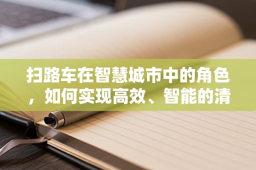 扫路车在智慧城市中的角色，如何实现高效、智能的清洁？