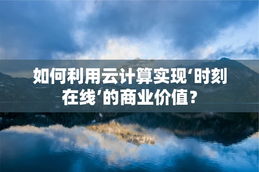 如何利用云计算实现‘时刻在线’的商业价值？