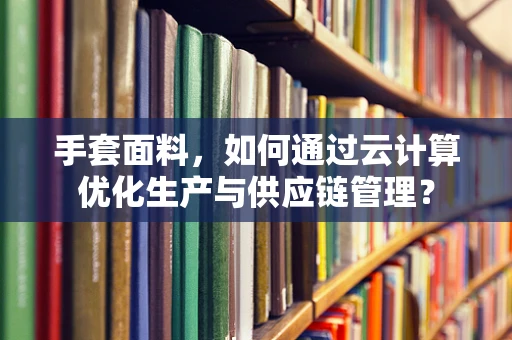 手套面料，如何通过云计算优化生产与供应链管理？