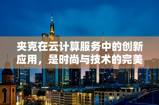 夹克在云计算服务中的创新应用，是时尚与技术的完美融合吗？