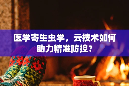 医学寄生虫学，云技术如何助力精准防控？