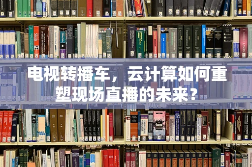 电视转播车，云计算如何重塑现场直播的未来？