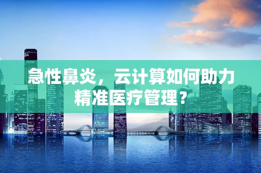 急性鼻炎，云计算如何助力精准医疗管理？