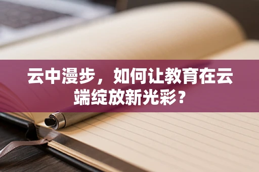 云中漫步，如何让教育在云端绽放新光彩？