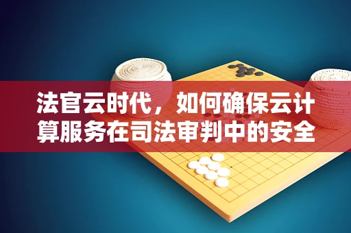 法官云时代，如何确保云计算服务在司法审判中的安全与公正？