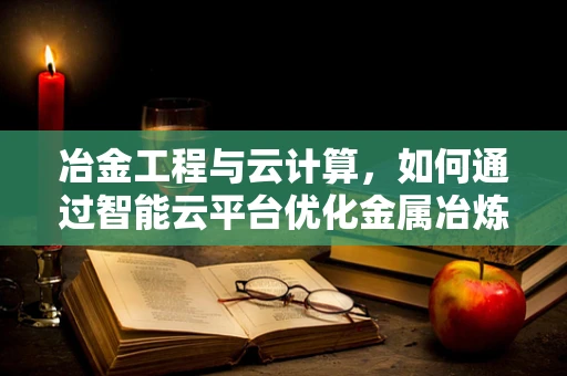 冶金工程与云计算，如何通过智能云平台优化金属冶炼流程？