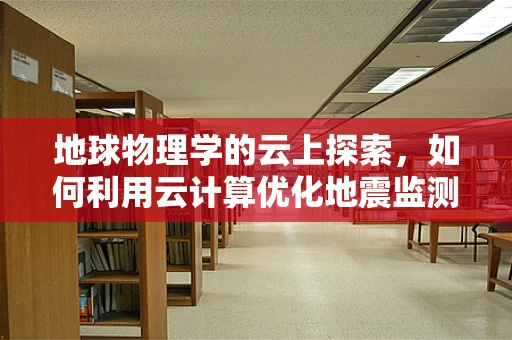 地球物理学的云上探索，如何利用云计算优化地震监测？