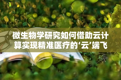 微生物学研究如何借助云计算实现精准医疗的‘云’端飞跃？