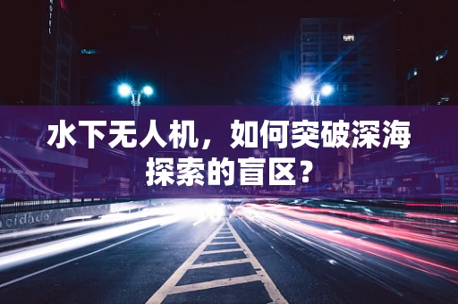 水下无人机，如何突破深海探索的盲区？