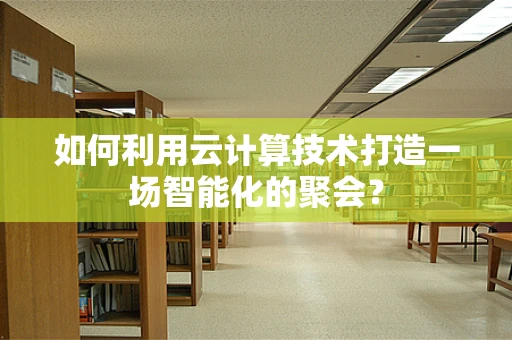 如何利用云计算技术打造一场智能化的聚会？