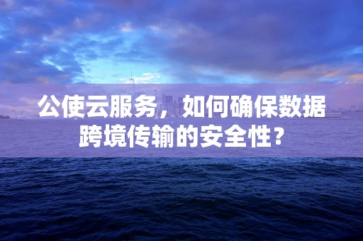 公使云服务，如何确保数据跨境传输的安全性？