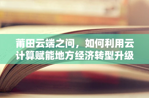 莆田云端之问，如何利用云计算赋能地方经济转型升级？