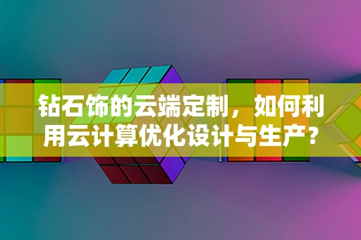 钻石饰的云端定制，如何利用云计算优化设计与生产？