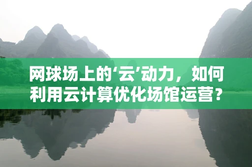 网球场上的‘云’动力，如何利用云计算优化场馆运营？