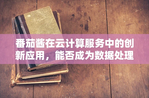 番茄酱在云计算服务中的创新应用，能否成为数据处理的‘甜蜜’助力？