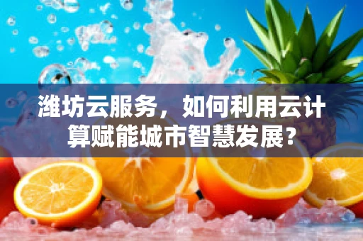 潍坊云服务，如何利用云计算赋能城市智慧发展？