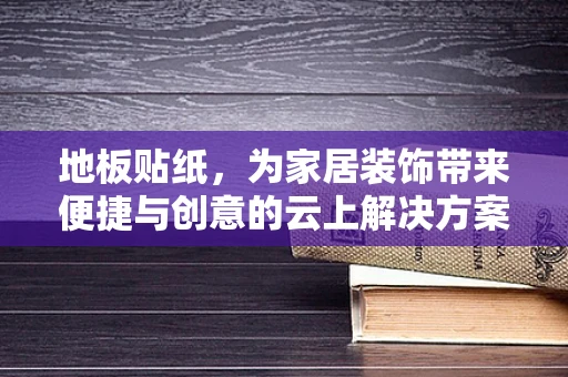 地板贴纸，为家居装饰带来便捷与创意的云上解决方案？