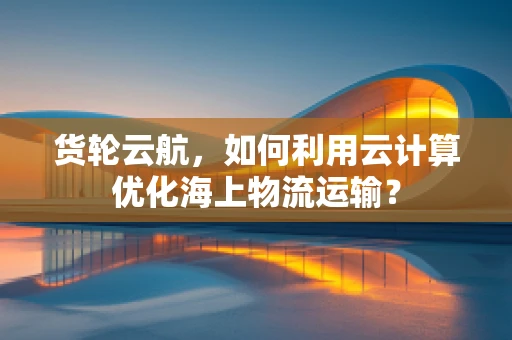 货轮云航，如何利用云计算优化海上物流运输？