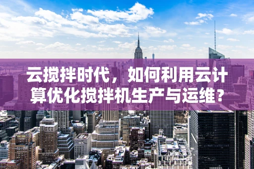 云搅拌时代，如何利用云计算优化搅拌机生产与运维？