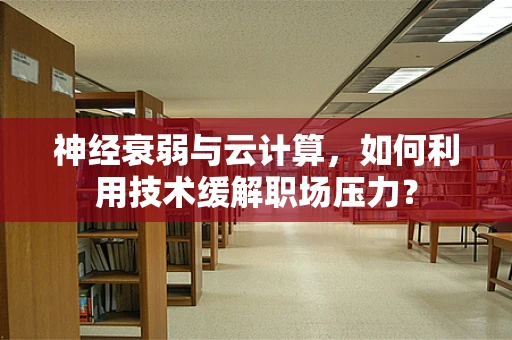 神经衰弱与云计算，如何利用技术缓解职场压力？