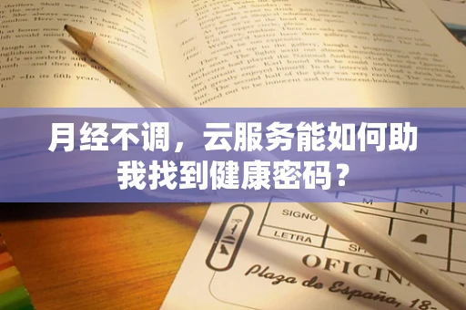 月经不调，云服务能如何助我找到健康密码？