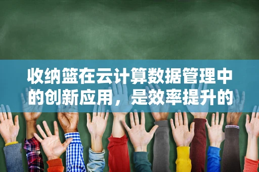 收纳篮在云计算数据管理中的创新应用，是效率提升的‘云’钥匙吗？