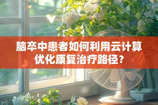 脑卒中患者如何利用云计算优化康复治疗路径？