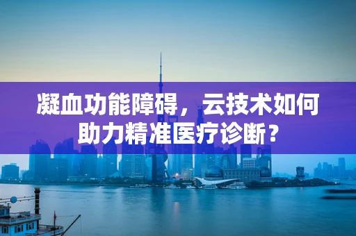 凝血功能障碍，云技术如何助力精准医疗诊断？