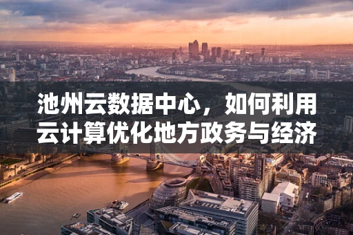 池州云数据中心，如何利用云计算优化地方政务与经济发展？