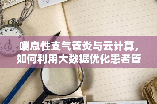 喘息性支气管炎与云计算，如何利用大数据优化患者管理？