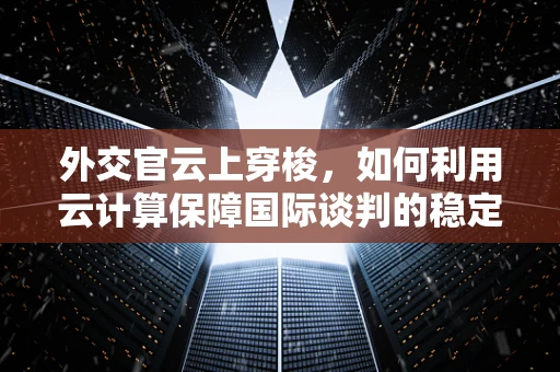 外交官云上穿梭，如何利用云计算保障国际谈判的稳定与安全？