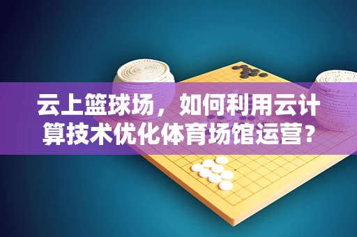 云上篮球场，如何利用云计算技术优化体育场馆运营？