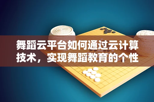 舞蹈云平台如何通过云计算技术，实现舞蹈教育的个性化与高效化？