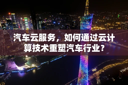 汽车云服务，如何通过云计算技术重塑汽车行业？