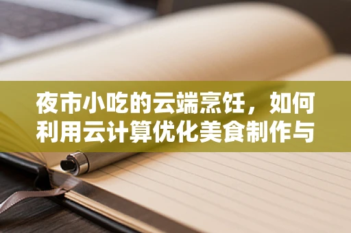 夜市小吃的云端烹饪，如何利用云计算优化美食制作与配送？