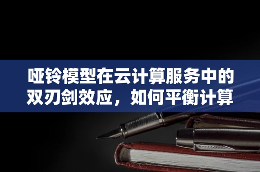 哑铃模型在云计算服务中的双刃剑效应，如何平衡计算与存储的优化？