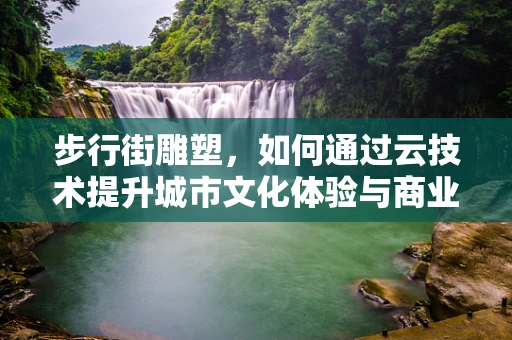 步行街雕塑，如何通过云技术提升城市文化体验与商业价值？