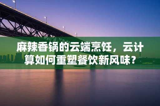 麻辣香锅的云端烹饪，云计算如何重塑餐饮新风味？