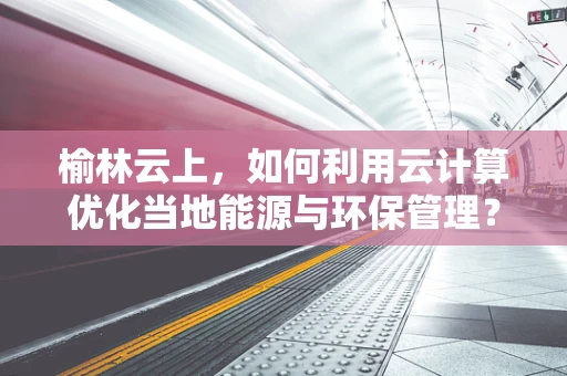 榆林云上，如何利用云计算优化当地能源与环保管理？