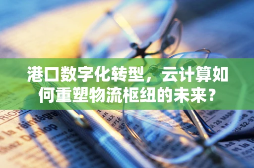 港口数字化转型，云计算如何重塑物流枢纽的未来？