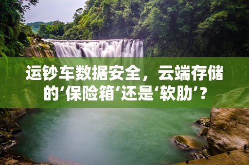 运钞车数据安全，云端存储的‘保险箱’还是‘软肋’？