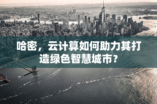 哈密，云计算如何助力其打造绿色智慧城市？