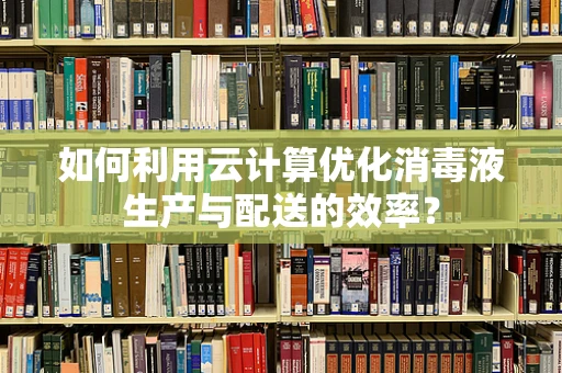 如何利用云计算优化消毒液生产与配送的效率？