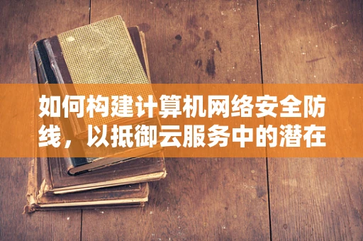 如何构建计算机网络安全防线，以抵御云服务中的潜在威胁？