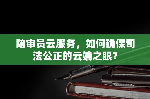 陪审员云服务，如何确保司法公正的云端之眼？